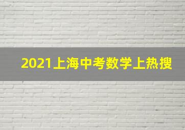 2021上海中考数学上热搜