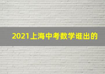 2021上海中考数学谁出的