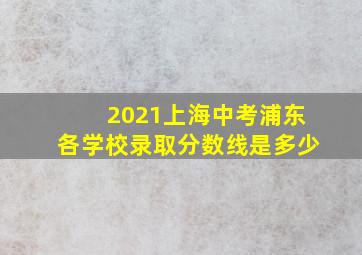 2021上海中考浦东各学校录取分数线是多少