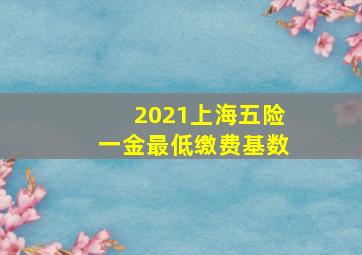 2021上海五险一金最低缴费基数