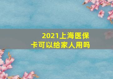 2021上海医保卡可以给家人用吗