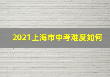 2021上海市中考难度如何