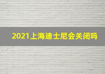 2021上海迪士尼会关闭吗