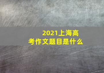 2021上海高考作文题目是什么