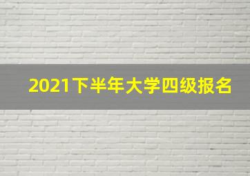 2021下半年大学四级报名