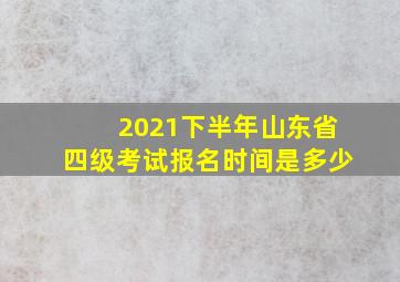 2021下半年山东省四级考试报名时间是多少