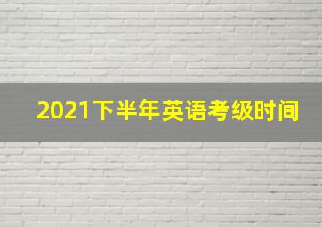 2021下半年英语考级时间