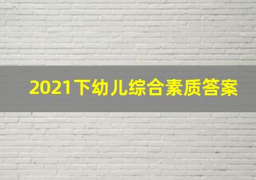 2021下幼儿综合素质答案