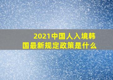 2021中国人入境韩国最新规定政策是什么