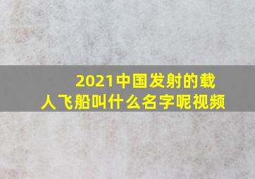 2021中国发射的载人飞船叫什么名字呢视频