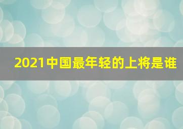 2021中国最年轻的上将是谁