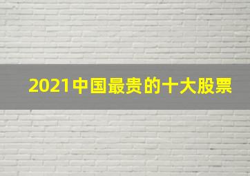 2021中国最贵的十大股票