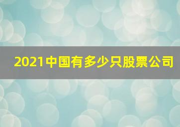 2021中国有多少只股票公司