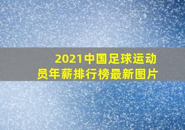 2021中国足球运动员年薪排行榜最新图片