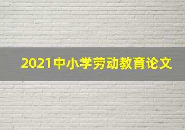 2021中小学劳动教育论文