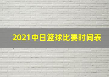 2021中日篮球比赛时间表