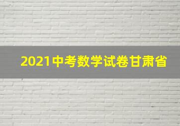 2021中考数学试卷甘肃省