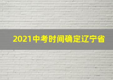 2021中考时间确定辽宁省