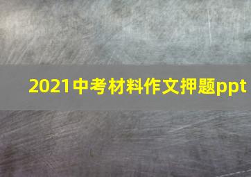 2021中考材料作文押题ppt