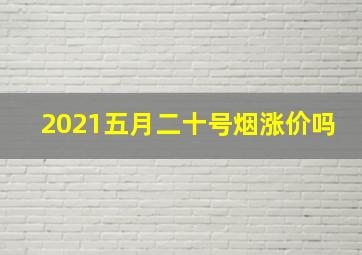 2021五月二十号烟涨价吗