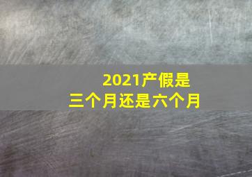 2021产假是三个月还是六个月