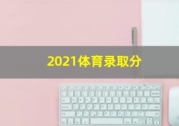 2021体育录取分