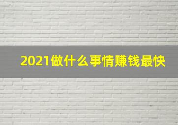 2021做什么事情赚钱最快