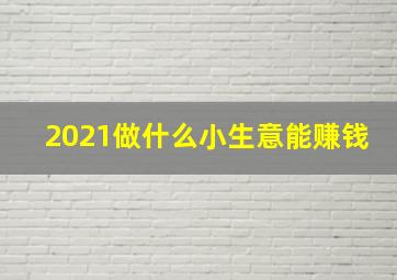 2021做什么小生意能赚钱