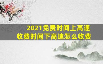 2021免费时间上高速收费时间下高速怎么收费