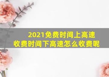 2021免费时间上高速收费时间下高速怎么收费呢