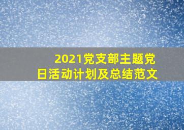 2021党支部主题党日活动计划及总结范文