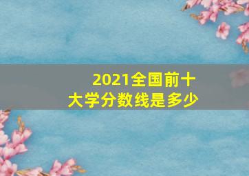 2021全国前十大学分数线是多少