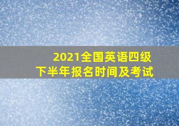 2021全国英语四级下半年报名时间及考试