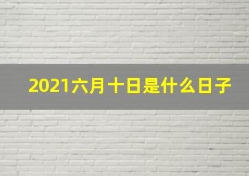 2021六月十日是什么日子