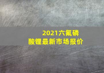 2021六氟磷酸锂最新市场报价