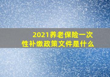 2021养老保险一次性补缴政策文件是什么