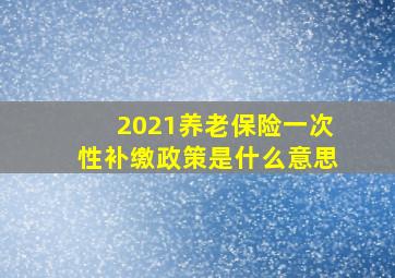 2021养老保险一次性补缴政策是什么意思