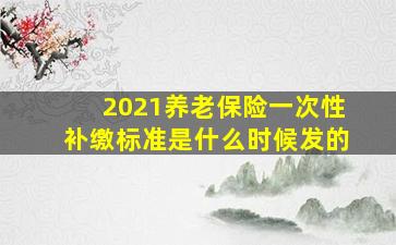 2021养老保险一次性补缴标准是什么时候发的