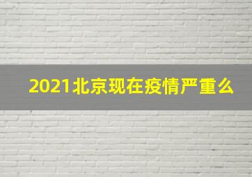 2021北京现在疫情严重么