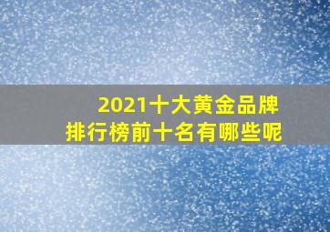 2021十大黄金品牌排行榜前十名有哪些呢