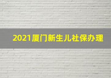 2021厦门新生儿社保办理