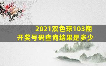 2021双色球103期开奖号码查询结果是多少