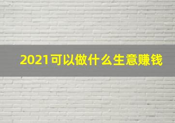 2021可以做什么生意赚钱