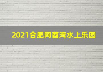 2021合肥阿酋湾水上乐园