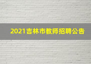 2021吉林市教师招聘公告