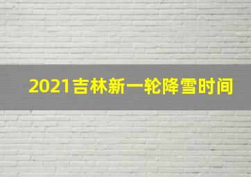 2021吉林新一轮降雪时间