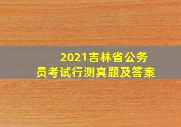 2021吉林省公务员考试行测真题及答案