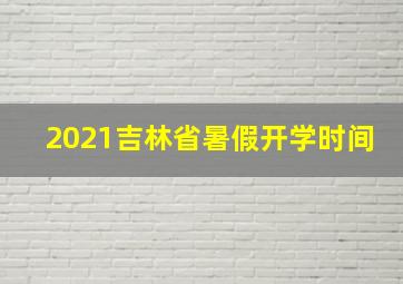 2021吉林省暑假开学时间