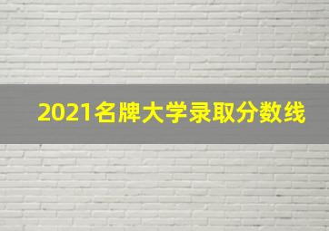 2021名牌大学录取分数线