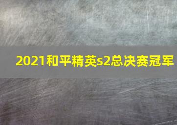 2021和平精英s2总决赛冠军